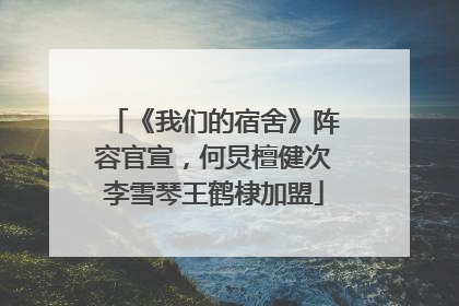 《我们的宿舍》阵容官宣，何炅檀健次李雪琴王鹤棣加盟
