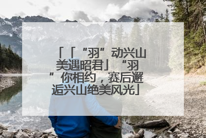 「“羽”动兴山 美遇昭君」“羽”你相约，赛后邂逅兴山绝美风光