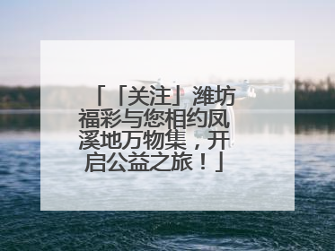 「关注」潍坊福彩与您相约凤溪地万物集，开启公益之旅！