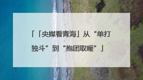 「央媒看青海」从“单打独斗”到“抱团取暖”