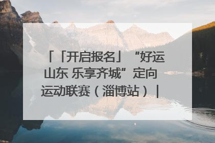 「开启报名」“好运山东 乐享齐城”定向运动联赛（淄博站）｜齐迹争霸之稷下逐风