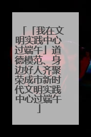 「我在文明实践中心过端午」道德模范、身边好人齐聚荣成市新时代文明实践中心过端午