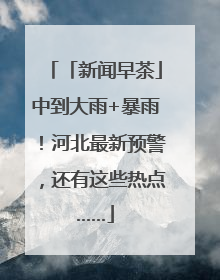「新闻早茶」中到大雨+暴雨！河北最新预警，还有这些热点……