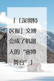 「深圳特区报」文博会成了机器人的“赛博舞台”