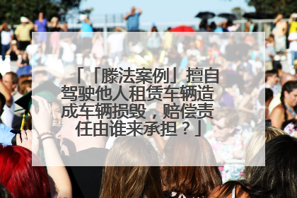 「滕法案例」擅自驾驶他人租赁车辆造成车辆损毁，赔偿责任由谁来承担？