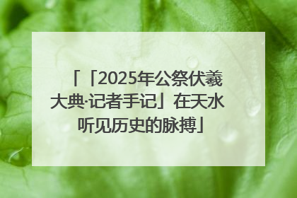 「2025年公祭伏羲大典·记者手记」在天水 听见历史的脉搏
