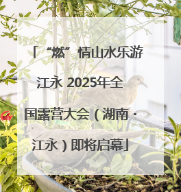 “燃”情山水乐游江永 2025年全国露营大会（湖南・江永）即将启幕