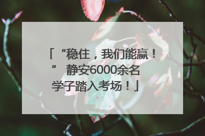 “稳住，我们能赢！” 静安6000余名学子踏入考场！