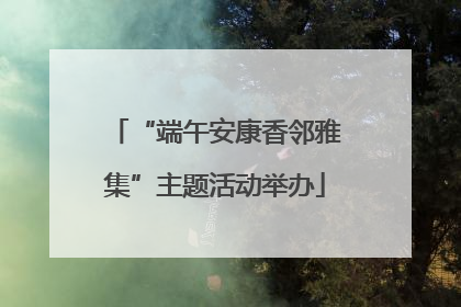 “端午安康香邻雅集”主题活动举办