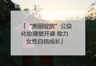 “美丽绽放”公益化妆课堂开课 助力女性自信成长