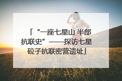 “一座七星山 半部抗联史”——探访七星砬子抗联密营遗址