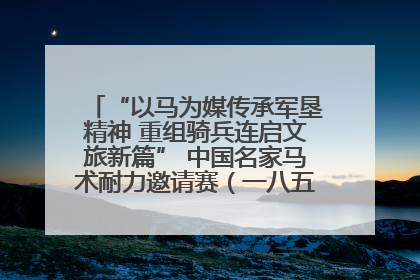 “以马为媒传承军垦精神 重组骑兵连启文旅新篇” 中国名家马术耐力邀请赛（一八五团站）暨重启骑兵连活动正式启动