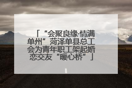 “会聚良缘·情满单州”菏泽单县总工会为青年职工架起婚恋交友“暖心桥”