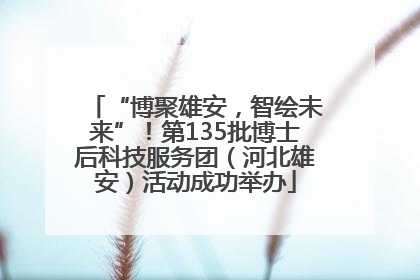 “博聚雄安，智绘未来”！第135批博士后科技服务团（河北雄安）活动成功举办