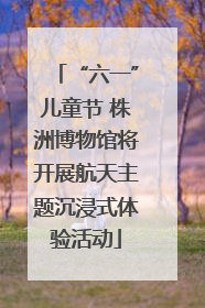 “六一”儿童节 株洲博物馆将开展航天主题沉浸式体验活动