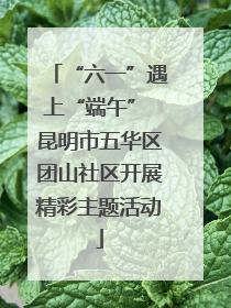 “六一”遇上“端午” 昆明市五华区团山社区开展精彩主题活动
