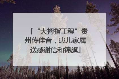 “大拇指工程”贵州传佳音，患儿家属送感谢信和锦旗