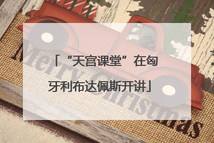 “天宫课堂”在匈牙利布达佩斯开讲