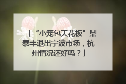 “小笼包天花板”鼎泰丰退出宁波市场，杭州情况还好吗？