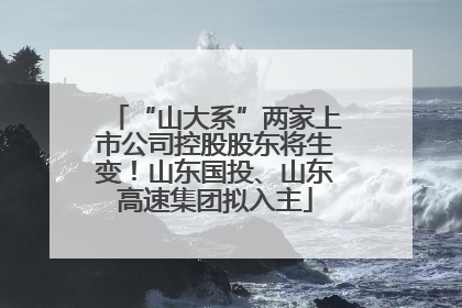 “山大系”两家上市公司控股股东将生变！山东国投、山东高速集团拟入主