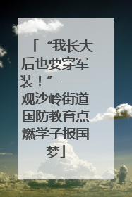 “我长大后也要穿军装！”——观沙岭街道国防教育点燃学子报国梦