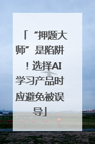 “押题大师”是陷阱！选择AI学习产品时应避免被误导