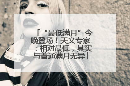 “最低满月”今晚登场！天文专家：相对最低，其实与普通满月无异