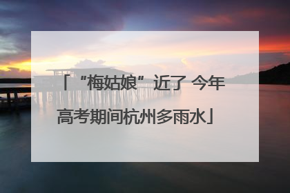 “梅姑娘”近了 今年高考期间杭州多雨水