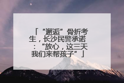 “邂逅”骨折考生，长沙民警承诺：“放心，这三天我们来帮孩子”