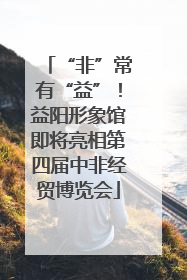 “非”常有“益”！益阳形象馆即将亮相第四届中非经贸博览会