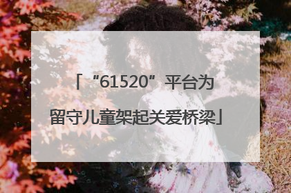 “61520”平台为留守儿童架起关爱桥梁