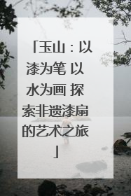 玉山：以漆为笔 以水为画 探索非遗漆扇的艺术之旅