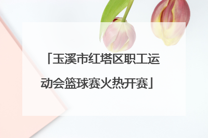 玉溪市红塔区职工运动会篮球赛火热开赛