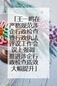 王一鸥在严格规范涉企行政检查暨行政执法评议工作会议上强调 推进涉企行政检查质效大幅提升