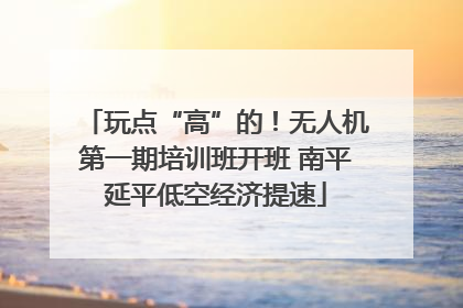 玩点“高”的！无人机第一期培训班开班 南平延平低空经济提速