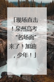 现场直击！泉州高考“名场面”来了！加油，少年！