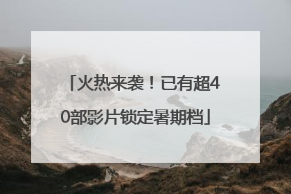 火热来袭！已有超40部影片锁定暑期档
