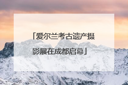 爱尔兰考古遗产摄影展在成都启幕