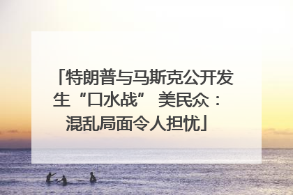 特朗普与马斯克公开发生“口水战” 美民众：混乱局面令人担忧