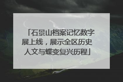 石景山档案记忆数字展上线，展示全区历史人文与蝶变复兴历程