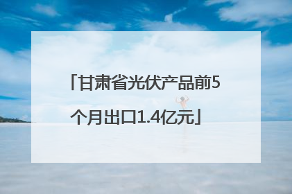 甘肃省光伏产品前5个月出口1.4亿元