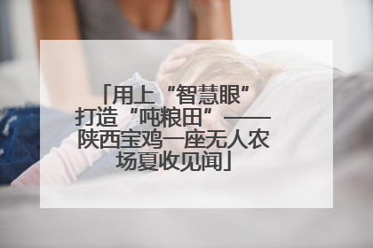 用上“智慧眼” 打造“吨粮田”——陕西宝鸡一座无人农场夏收见闻