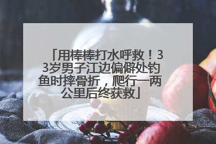 用棒棒打水呼救！33岁男子江边偏僻处钓鱼时摔骨折，爬行一两公里后终获救