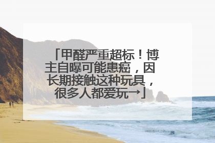甲醛严重超标！博主自曝可能患癌，因长期接触这种玩具，很多人都爱玩→