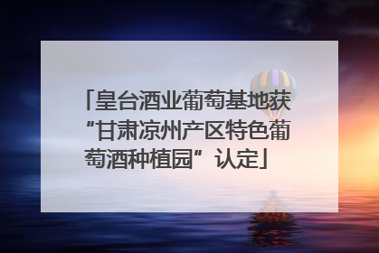 皇台酒业葡萄基地获“甘肃凉州产区特色葡萄酒种植园”认定