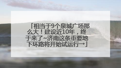 相当于9个泉城广场那么大！建设近10年，终于来了~济南这条重要地下环路将开始试运行→