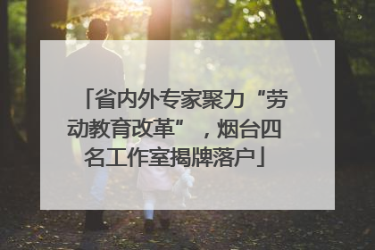 省内外专家聚力“劳动教育改革”，烟台四名工作室揭牌落户