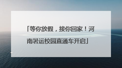 等你放假，接你回家！河南暑运校园直通车开启
