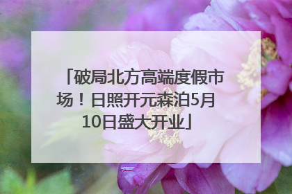 破局北方高端度假市场！日照开元森泊5月10日盛大开业