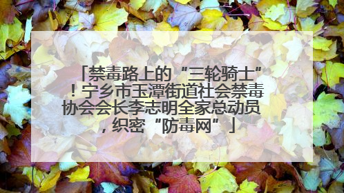 禁毒路上的“三轮骑士”！宁乡市玉潭街道社会禁毒协会会长李志明全家总动员，织密“防毒网”